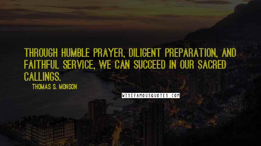 Thomas S. Monson Quotes: Through humble prayer, diligent preparation, and faithful service, we can succeed in our sacred callings.