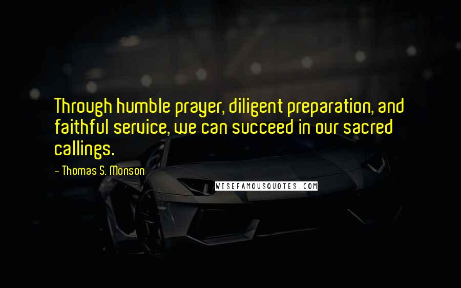 Thomas S. Monson Quotes: Through humble prayer, diligent preparation, and faithful service, we can succeed in our sacred callings.