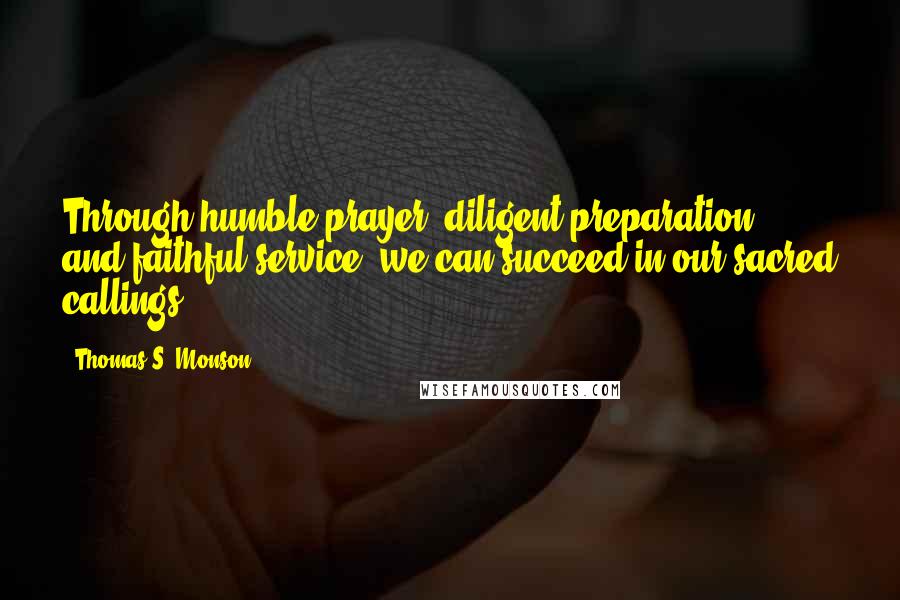 Thomas S. Monson Quotes: Through humble prayer, diligent preparation, and faithful service, we can succeed in our sacred callings.