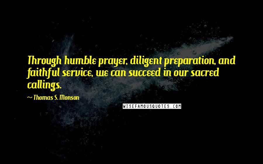 Thomas S. Monson Quotes: Through humble prayer, diligent preparation, and faithful service, we can succeed in our sacred callings.