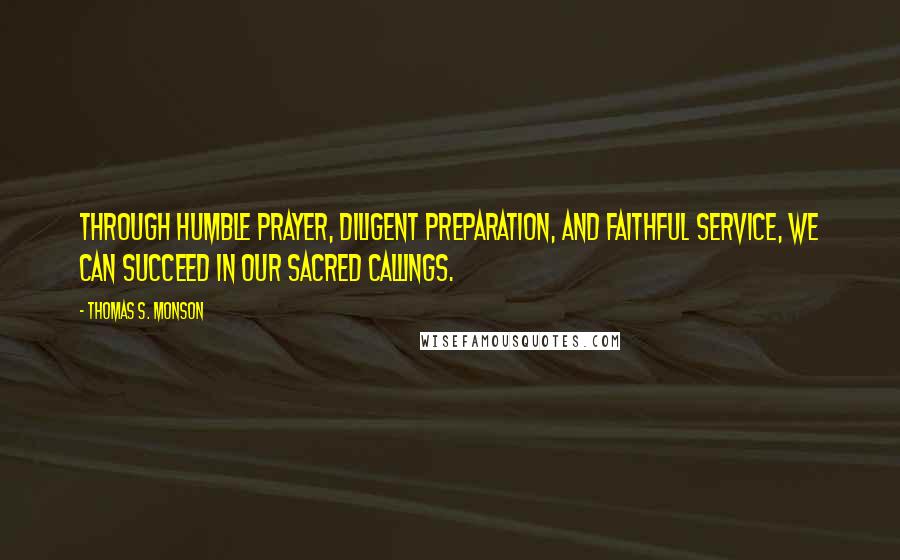Thomas S. Monson Quotes: Through humble prayer, diligent preparation, and faithful service, we can succeed in our sacred callings.