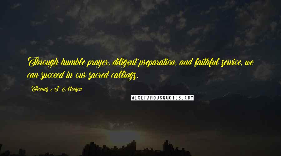 Thomas S. Monson Quotes: Through humble prayer, diligent preparation, and faithful service, we can succeed in our sacred callings.