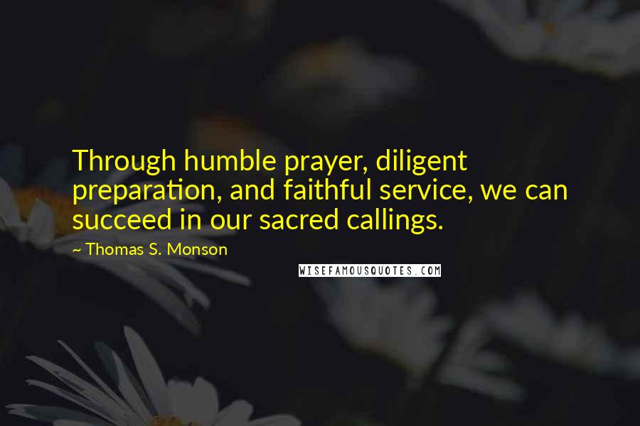 Thomas S. Monson Quotes: Through humble prayer, diligent preparation, and faithful service, we can succeed in our sacred callings.