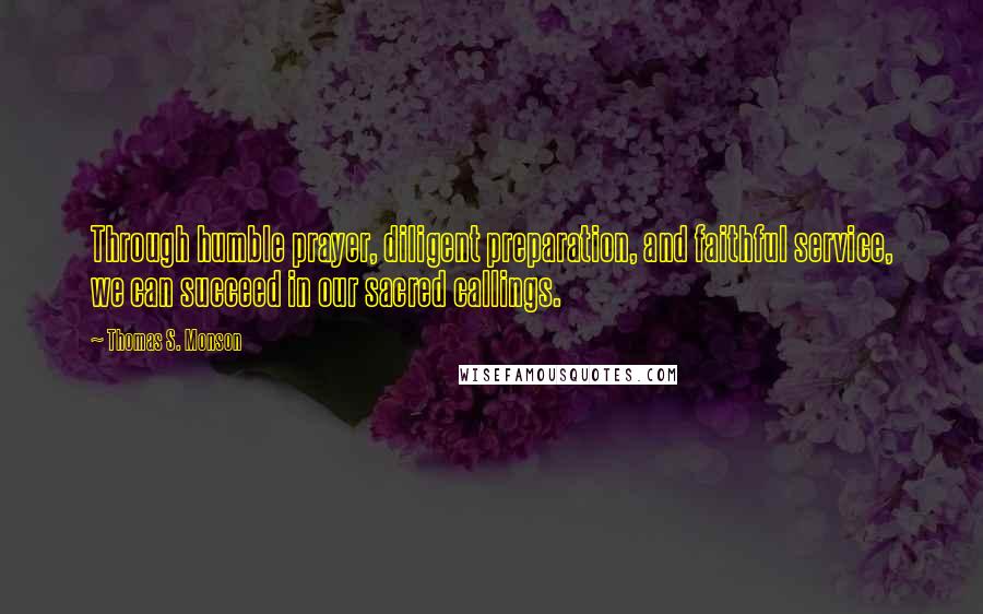 Thomas S. Monson Quotes: Through humble prayer, diligent preparation, and faithful service, we can succeed in our sacred callings.