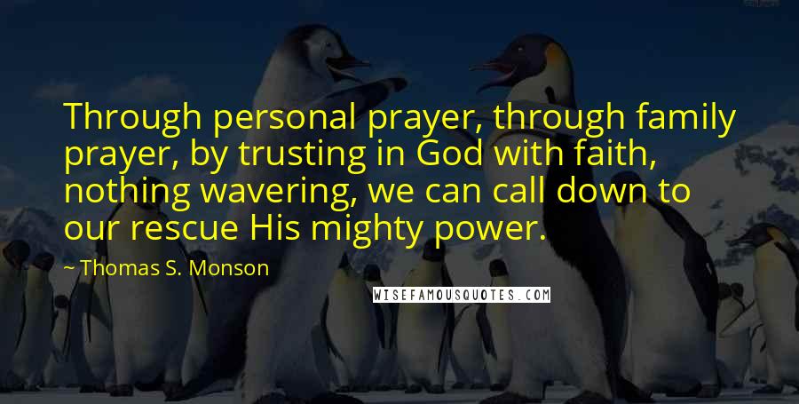 Thomas S. Monson Quotes: Through personal prayer, through family prayer, by trusting in God with faith, nothing wavering, we can call down to our rescue His mighty power.