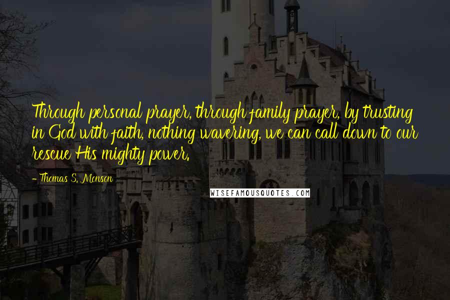 Thomas S. Monson Quotes: Through personal prayer, through family prayer, by trusting in God with faith, nothing wavering, we can call down to our rescue His mighty power.