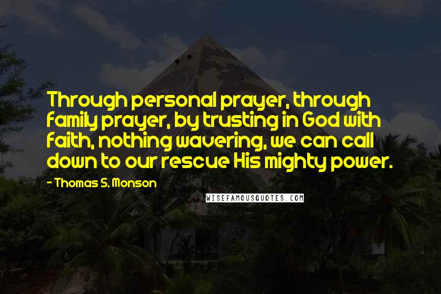 Thomas S. Monson Quotes: Through personal prayer, through family prayer, by trusting in God with faith, nothing wavering, we can call down to our rescue His mighty power.