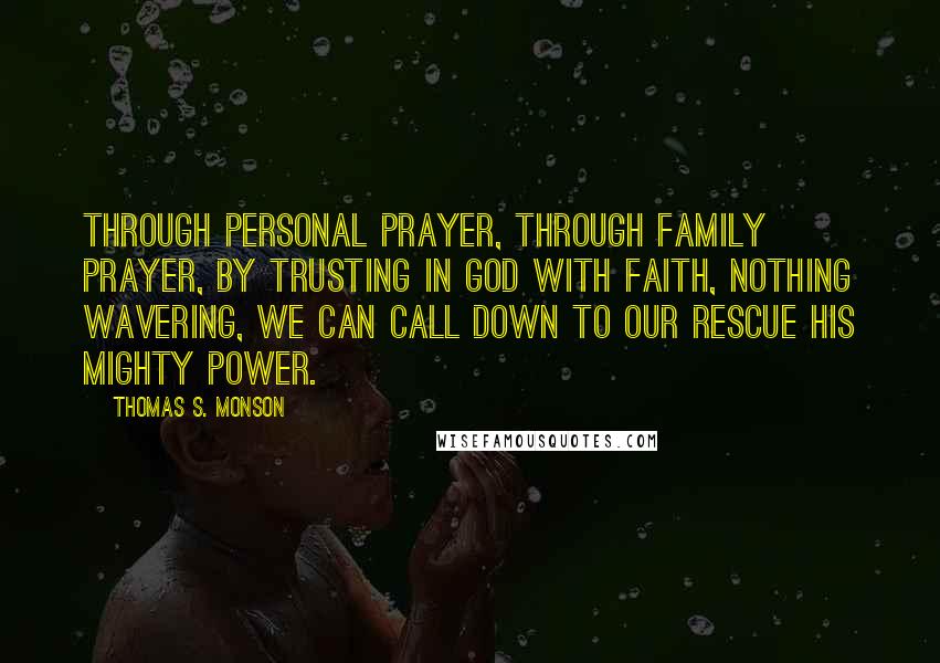 Thomas S. Monson Quotes: Through personal prayer, through family prayer, by trusting in God with faith, nothing wavering, we can call down to our rescue His mighty power.