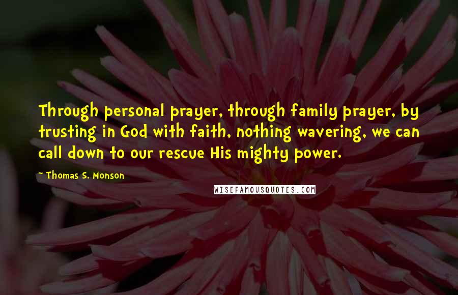 Thomas S. Monson Quotes: Through personal prayer, through family prayer, by trusting in God with faith, nothing wavering, we can call down to our rescue His mighty power.