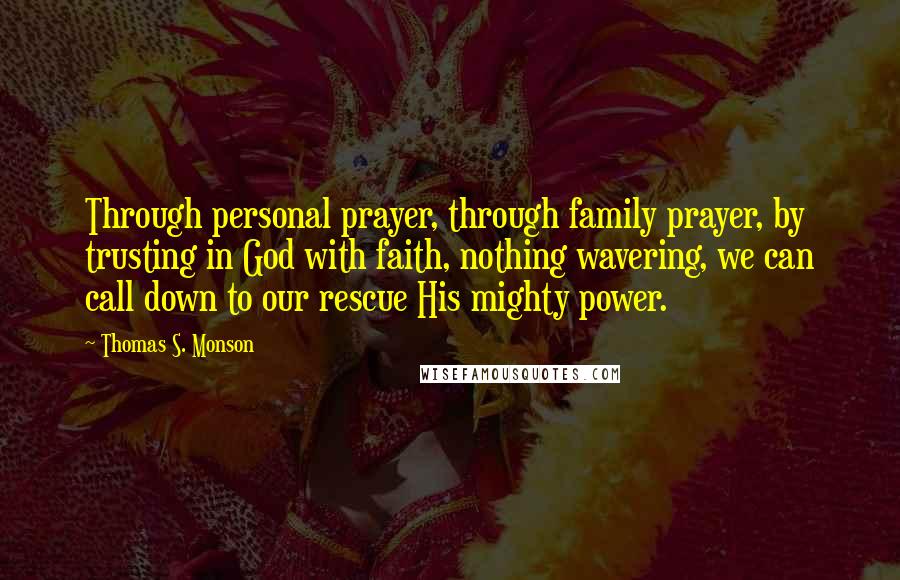 Thomas S. Monson Quotes: Through personal prayer, through family prayer, by trusting in God with faith, nothing wavering, we can call down to our rescue His mighty power.