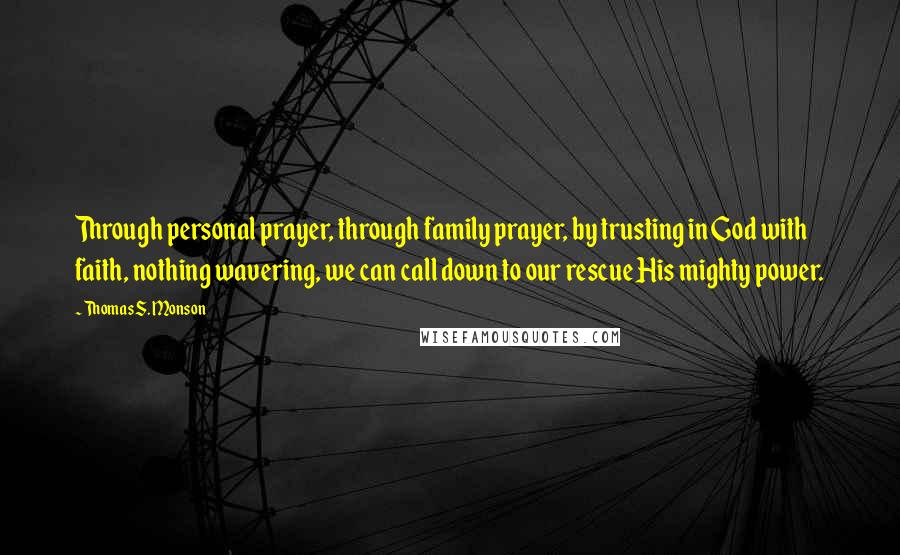 Thomas S. Monson Quotes: Through personal prayer, through family prayer, by trusting in God with faith, nothing wavering, we can call down to our rescue His mighty power.