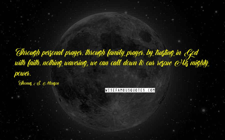 Thomas S. Monson Quotes: Through personal prayer, through family prayer, by trusting in God with faith, nothing wavering, we can call down to our rescue His mighty power.