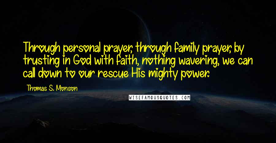 Thomas S. Monson Quotes: Through personal prayer, through family prayer, by trusting in God with faith, nothing wavering, we can call down to our rescue His mighty power.