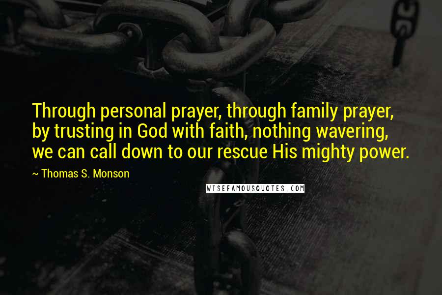 Thomas S. Monson Quotes: Through personal prayer, through family prayer, by trusting in God with faith, nothing wavering, we can call down to our rescue His mighty power.