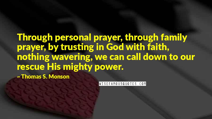 Thomas S. Monson Quotes: Through personal prayer, through family prayer, by trusting in God with faith, nothing wavering, we can call down to our rescue His mighty power.