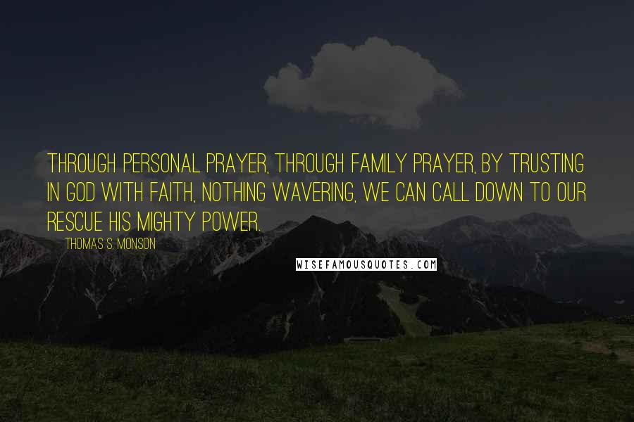 Thomas S. Monson Quotes: Through personal prayer, through family prayer, by trusting in God with faith, nothing wavering, we can call down to our rescue His mighty power.