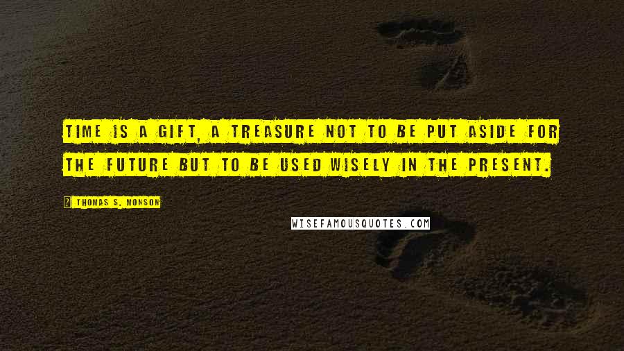 Thomas S. Monson Quotes: Time is a gift, a treasure not to be put aside for the future but to be used wisely in the present.