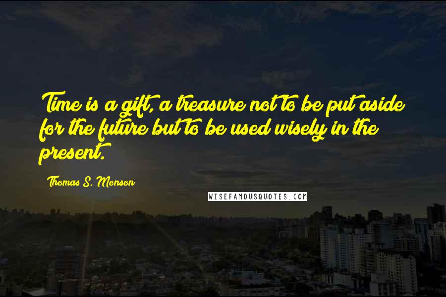 Thomas S. Monson Quotes: Time is a gift, a treasure not to be put aside for the future but to be used wisely in the present.