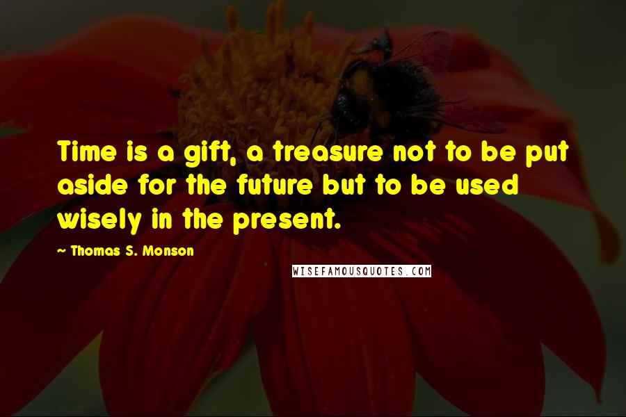 Thomas S. Monson Quotes: Time is a gift, a treasure not to be put aside for the future but to be used wisely in the present.