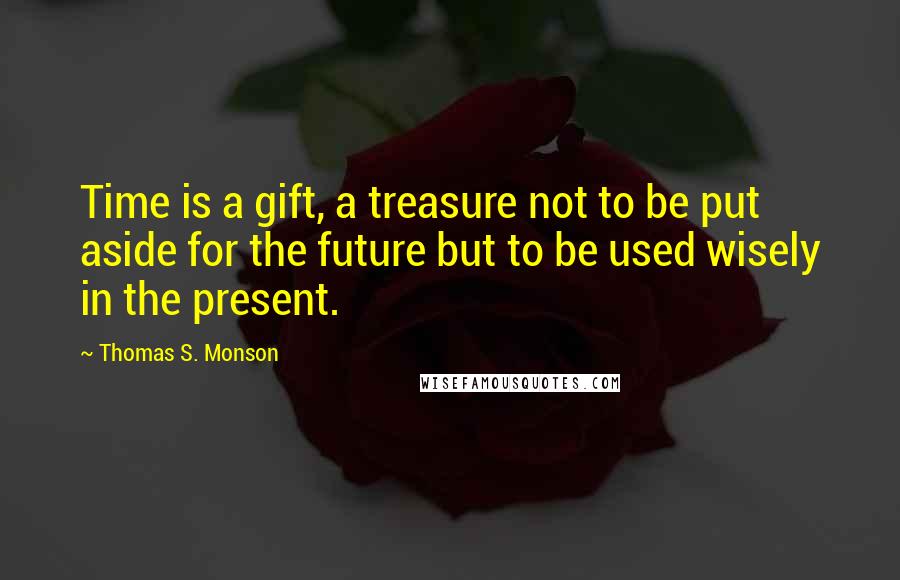 Thomas S. Monson Quotes: Time is a gift, a treasure not to be put aside for the future but to be used wisely in the present.