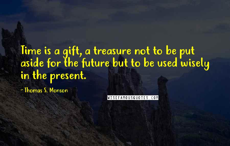 Thomas S. Monson Quotes: Time is a gift, a treasure not to be put aside for the future but to be used wisely in the present.