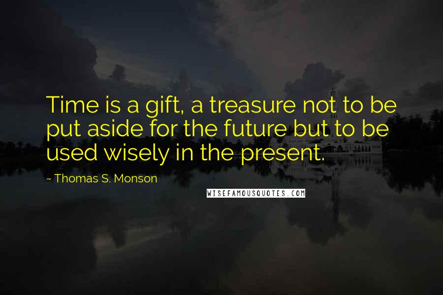 Thomas S. Monson Quotes: Time is a gift, a treasure not to be put aside for the future but to be used wisely in the present.