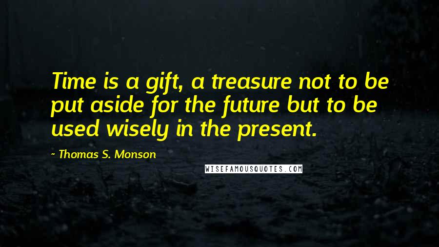 Thomas S. Monson Quotes: Time is a gift, a treasure not to be put aside for the future but to be used wisely in the present.