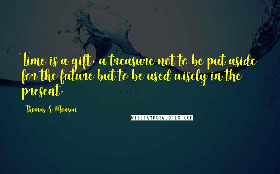 Thomas S. Monson Quotes: Time is a gift, a treasure not to be put aside for the future but to be used wisely in the present.