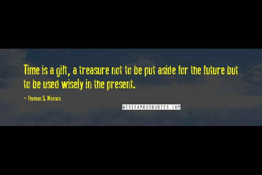 Thomas S. Monson Quotes: Time is a gift, a treasure not to be put aside for the future but to be used wisely in the present.