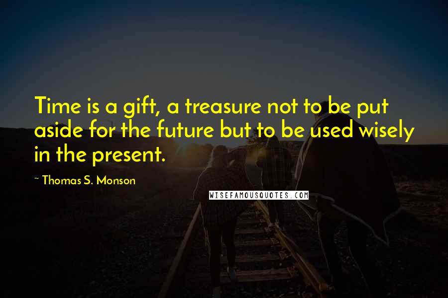 Thomas S. Monson Quotes: Time is a gift, a treasure not to be put aside for the future but to be used wisely in the present.