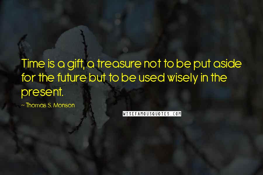 Thomas S. Monson Quotes: Time is a gift, a treasure not to be put aside for the future but to be used wisely in the present.