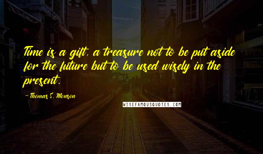 Thomas S. Monson Quotes: Time is a gift, a treasure not to be put aside for the future but to be used wisely in the present.