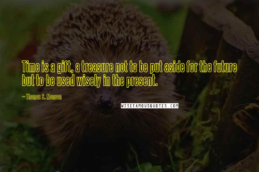 Thomas S. Monson Quotes: Time is a gift, a treasure not to be put aside for the future but to be used wisely in the present.