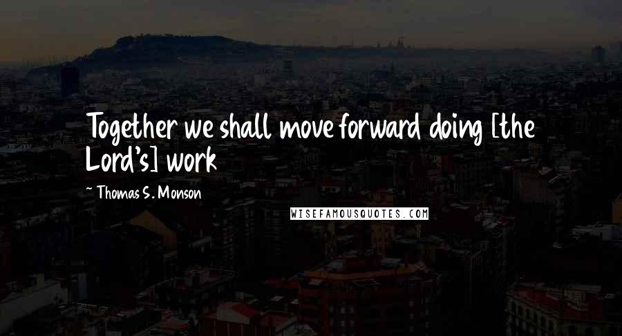 Thomas S. Monson Quotes: Together we shall move forward doing [the Lord's] work