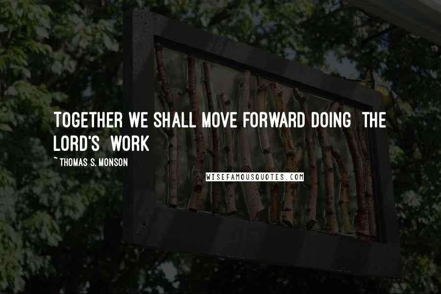 Thomas S. Monson Quotes: Together we shall move forward doing [the Lord's] work