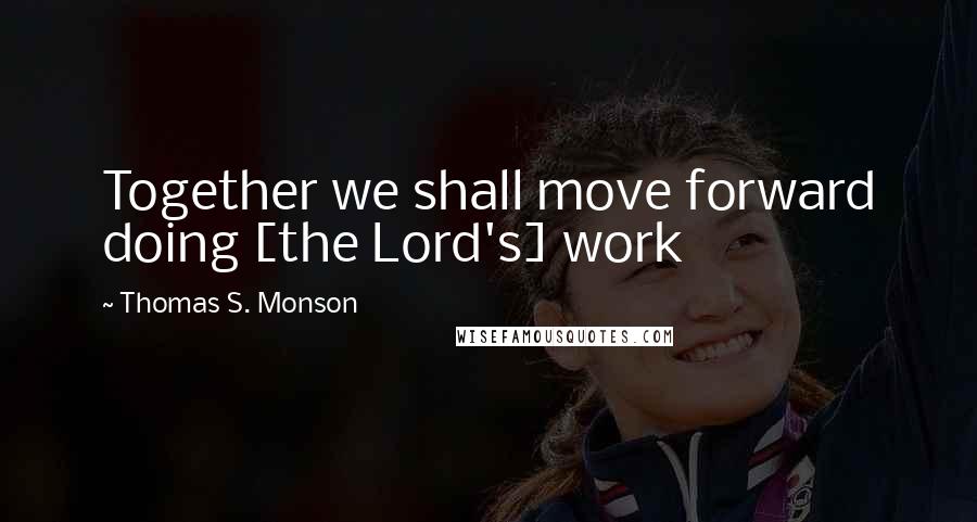 Thomas S. Monson Quotes: Together we shall move forward doing [the Lord's] work