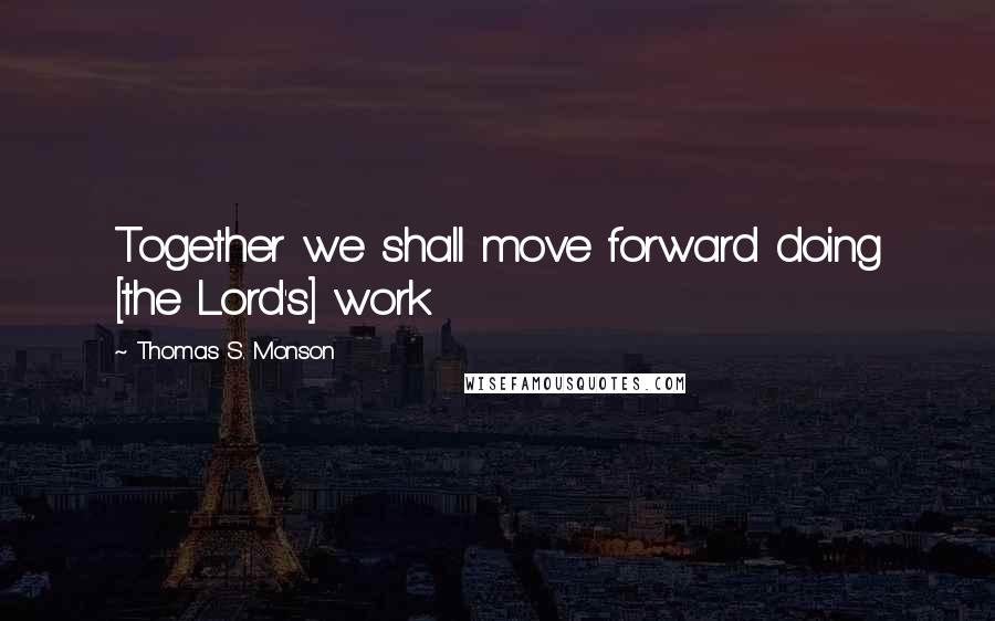 Thomas S. Monson Quotes: Together we shall move forward doing [the Lord's] work