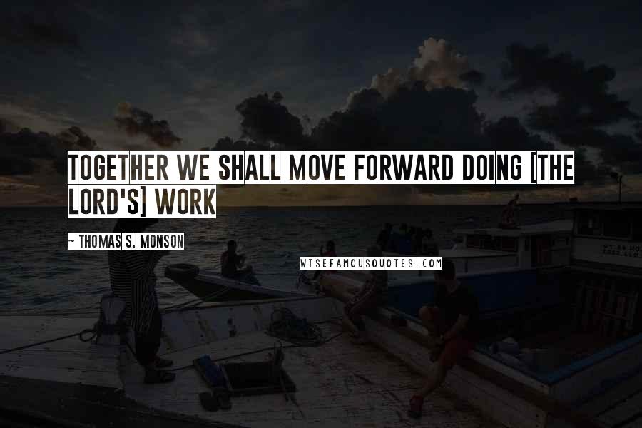 Thomas S. Monson Quotes: Together we shall move forward doing [the Lord's] work