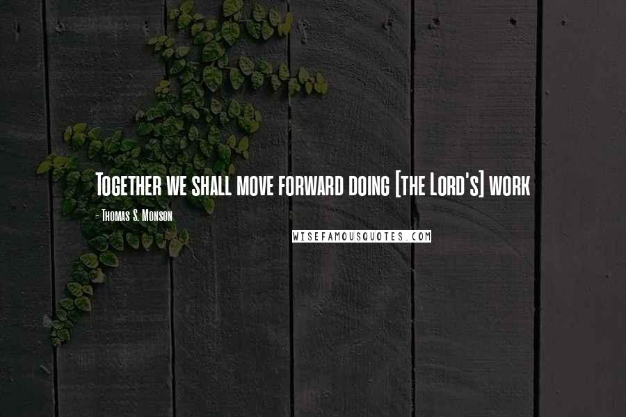 Thomas S. Monson Quotes: Together we shall move forward doing [the Lord's] work