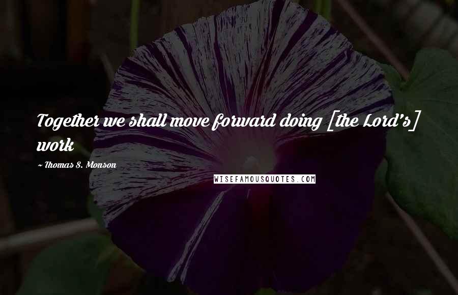Thomas S. Monson Quotes: Together we shall move forward doing [the Lord's] work