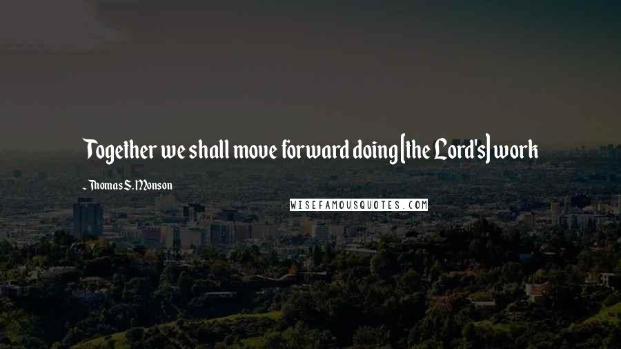 Thomas S. Monson Quotes: Together we shall move forward doing [the Lord's] work