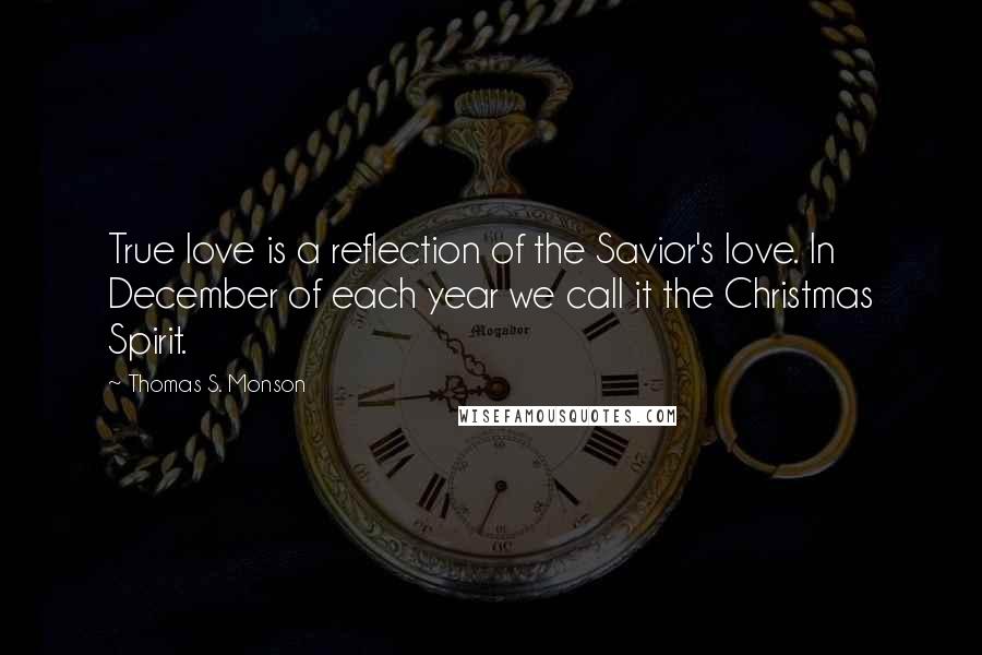 Thomas S. Monson Quotes: True love is a reflection of the Savior's love. In December of each year we call it the Christmas Spirit.
