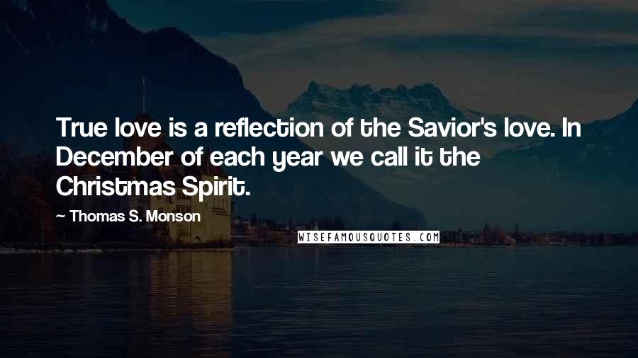 Thomas S. Monson Quotes: True love is a reflection of the Savior's love. In December of each year we call it the Christmas Spirit.