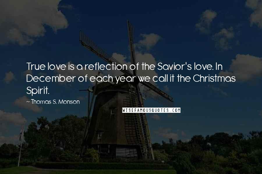 Thomas S. Monson Quotes: True love is a reflection of the Savior's love. In December of each year we call it the Christmas Spirit.