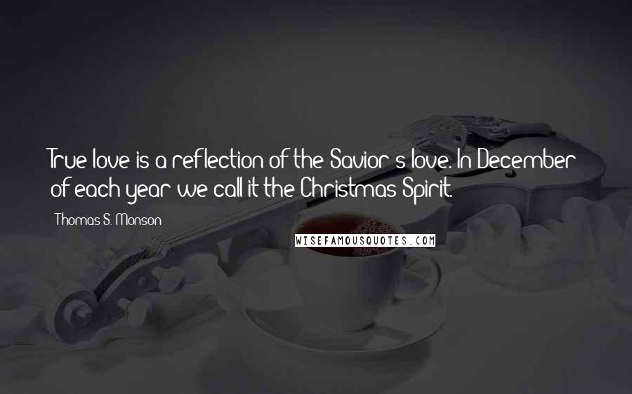 Thomas S. Monson Quotes: True love is a reflection of the Savior's love. In December of each year we call it the Christmas Spirit.