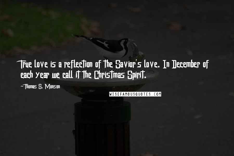 Thomas S. Monson Quotes: True love is a reflection of the Savior's love. In December of each year we call it the Christmas Spirit.