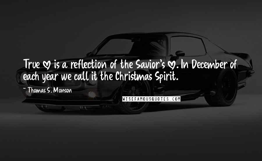Thomas S. Monson Quotes: True love is a reflection of the Savior's love. In December of each year we call it the Christmas Spirit.