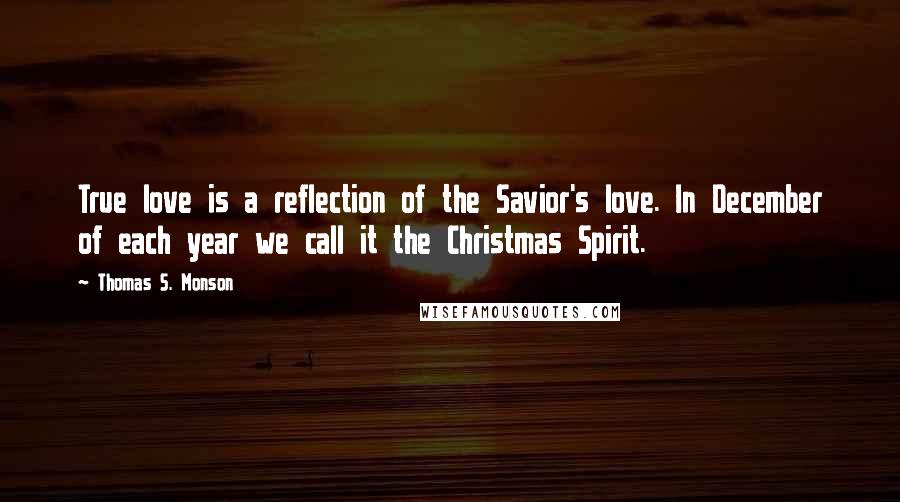 Thomas S. Monson Quotes: True love is a reflection of the Savior's love. In December of each year we call it the Christmas Spirit.