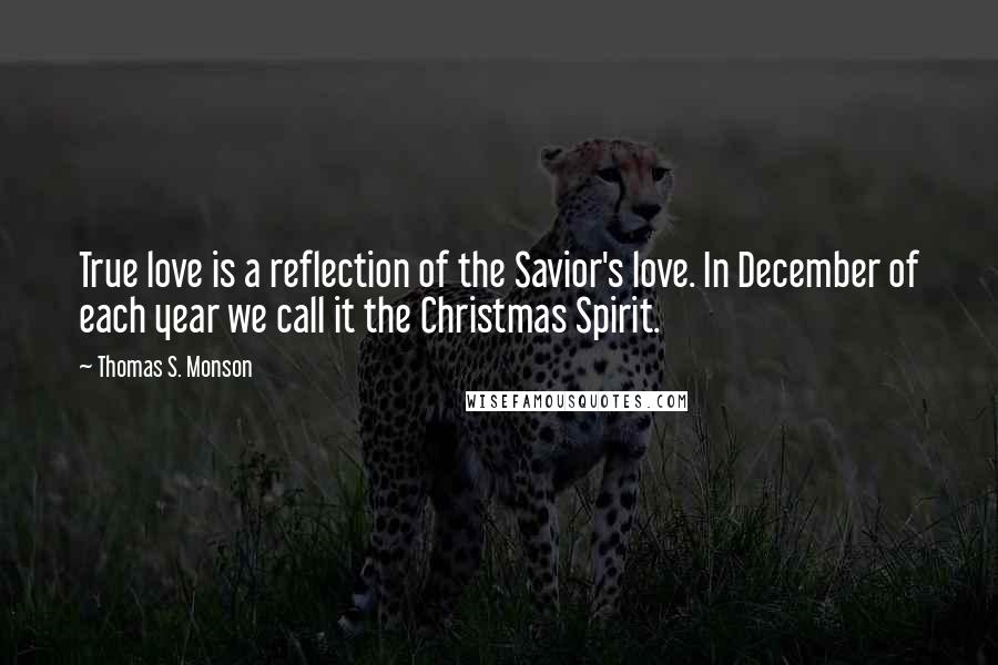 Thomas S. Monson Quotes: True love is a reflection of the Savior's love. In December of each year we call it the Christmas Spirit.