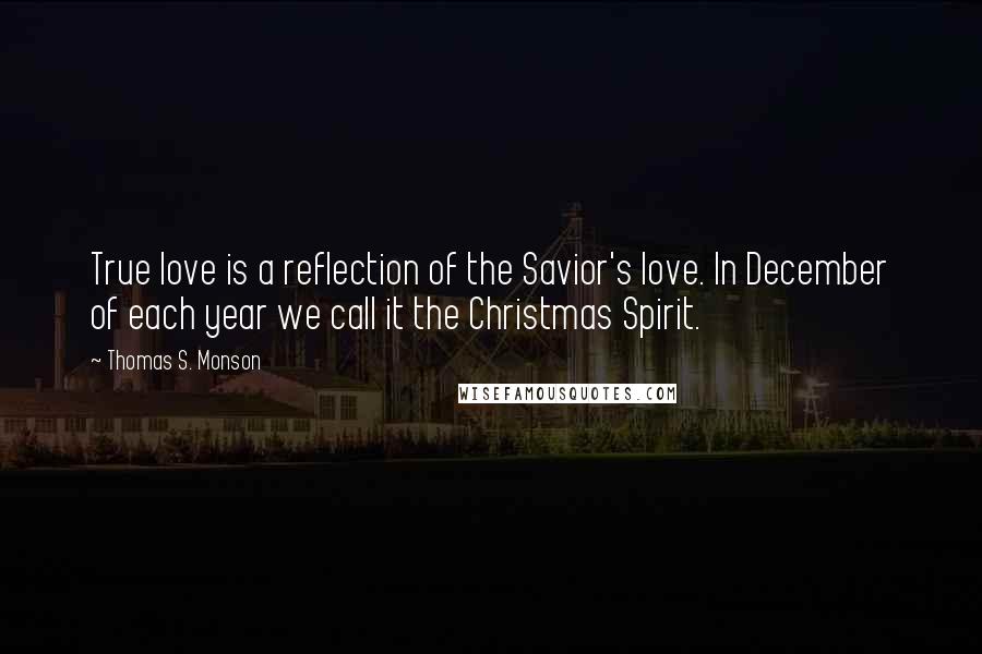 Thomas S. Monson Quotes: True love is a reflection of the Savior's love. In December of each year we call it the Christmas Spirit.